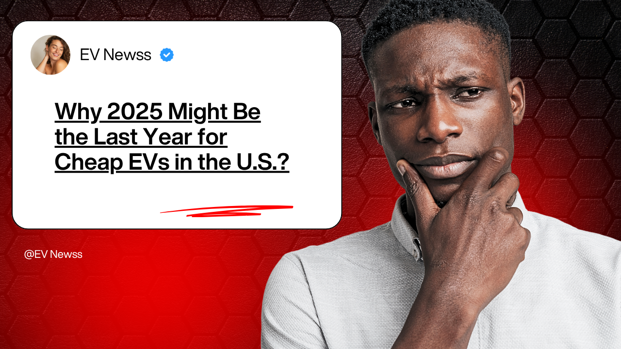 Why 2025 Might Be the Last Year for Cheap EVs in the U.S.?